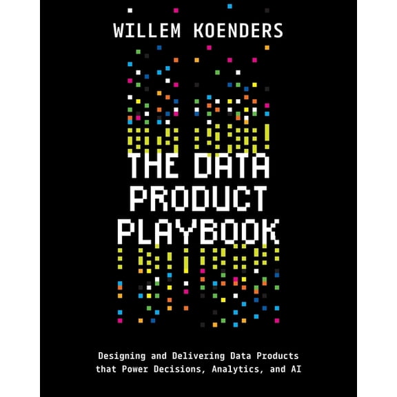 The Data Product Playbook: Designing and Delivering Data Products that Power Decisions, Analytics, and AI, (Paperback)