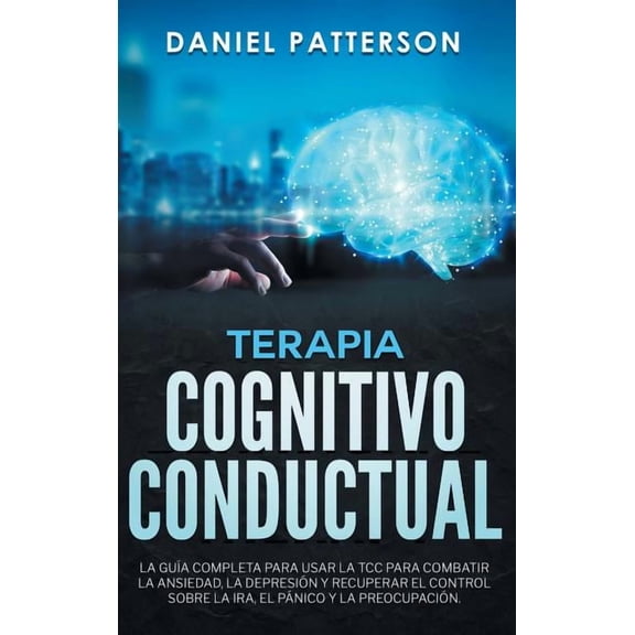 Terapia Cognitivo-Conductual: La GuÃ­a Completa para Usar la TCC para Combatir la Ansiedad, la DepresiÃ³n y Recuperar el C, (Hardcover)