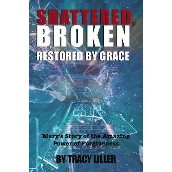 Shattered, Broken Restored by Grace: Mary's Story of the Amazing Power of Forgiveness, (Paperback)