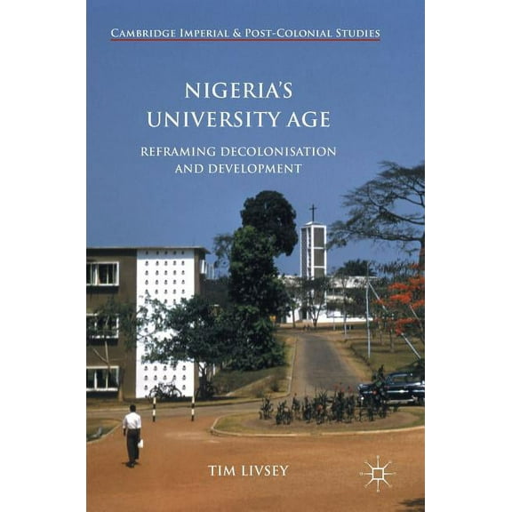 Cambridge Imperial and Post-Colonial Stu Nigeria's University Age: Reframing Decolonisation and Development, (Hardcover)