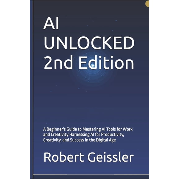 AI Unlocked AI UNLOCKED 2nd Edition: A Beginner's Guide to Mastering AI Tools for Work and Creativity Harnessing AI for Productivity, Book 2, (Paperback)