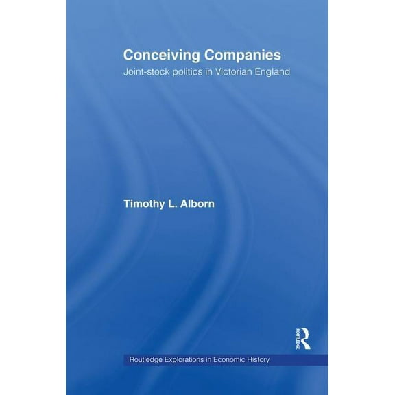 Routledge Explorations in Economic Histo Conceiving Companies: Joint Stock Politics in Victorian England, (Paperback)