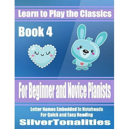Learn to Play the Classics Book 4 - For Beginner and Novice Pianists Letter Names Embedded In Noteheads for Quick and Easy Reading - (Best 4 Letter Names)