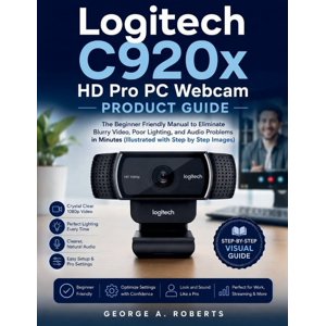 Logitech C920x HD Pro PC Webcam Product Guide: The Beginner Friendly Manual to Eliminate Blurry Video Poor Lighting an (Paperback)