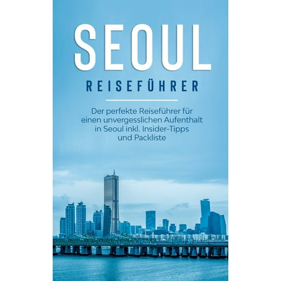 Seoul ReisefÃ¼hrer: Der perfekte ReisefÃ¼hrer fÃ¼r einen unvergesslichen Aufenthalt in Seoul inkl. Insider-Tipps und Packli, (Paperback)