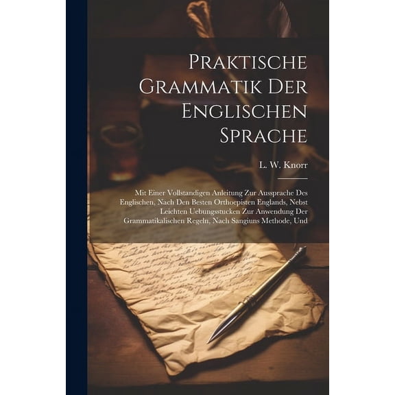 Praktische Grammatik Der Englischen Sprache: Mit Einer Vollstandigen Anleitung Zur Aussprache Des Englischen, Nach Den Besten Orthoepisten Englands, Nebst Leichten Uebungsstucken Zur Anwendung Der Gra