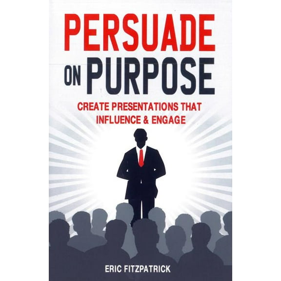 Persuade on Purpose: Create Presentations that Influence and Engage, (Paperback)