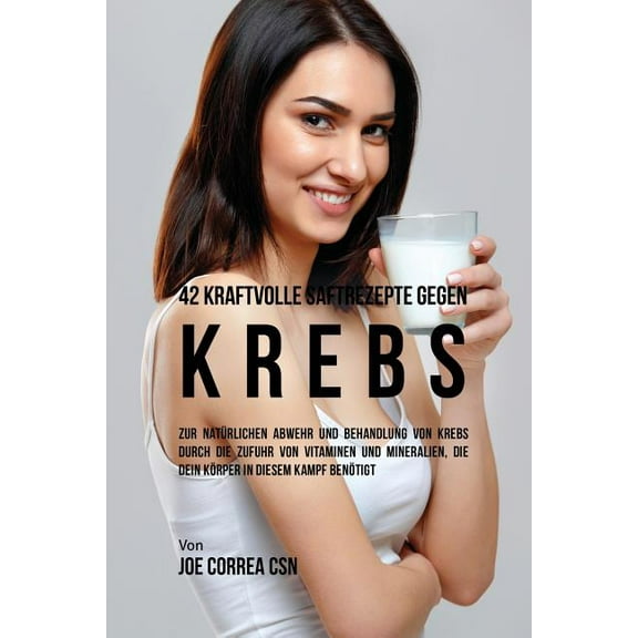 42 kraftvolle Saftrezepte gegen Krebs: Zur natÃ¼rlichen Abwehr und Behandlung von Krebs durch die Zufuhr von Vitaminen un, (Paperback)