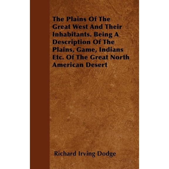 The Plains Of The Great West And Their Inhabitants. Being A Description Of The Plains, Game, Indians Etc. Of The Great N, (Paperback)