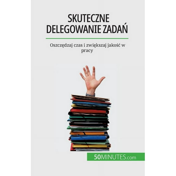 Skuteczne delegowanie zadań: Oszczędzaj czas i zwiększaj jakośc w pracy, (Paperback)