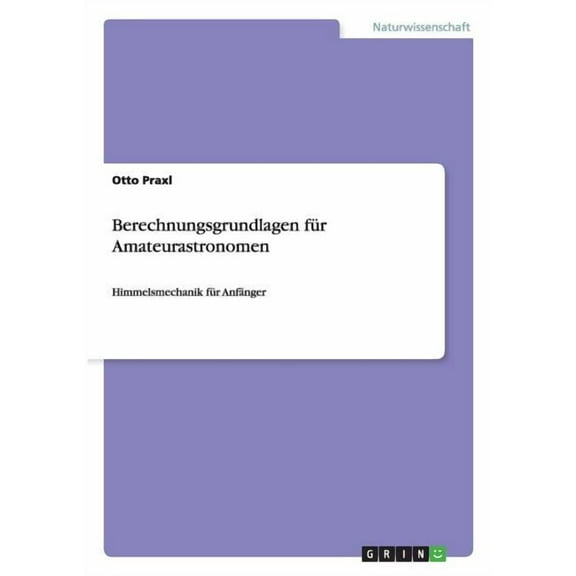 Berechnungsgrundlagen fÃ¼r Amateurastronomen: Himmelsmechanik fÃ¼r AnfÃ¤nger, (Paperback)