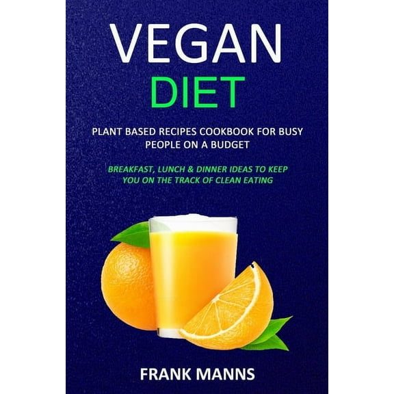 Vegan Diet: Plant Based Recipes Cookbook for Busy People on a Budget (Breakfast, Lunch & Dinner Ideas to Keep You on, (Paperback)