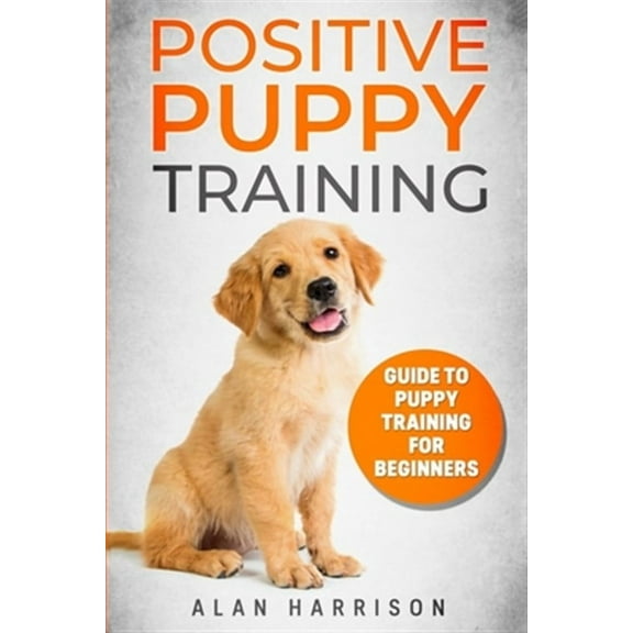 Positive Puppy Training: Guide To Puppy Training For Beginners (Step By Step Positive Approach For Dog Training, Puppy House Training, Puppy Training) (Paperback)