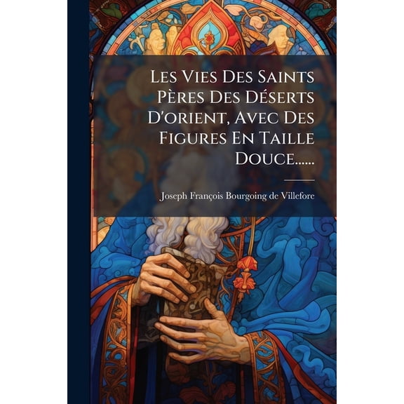 Les Vies Des Saints Pères Des Déserts D'orient, Avec Des Figures En Taille Douce...... (Paperback)