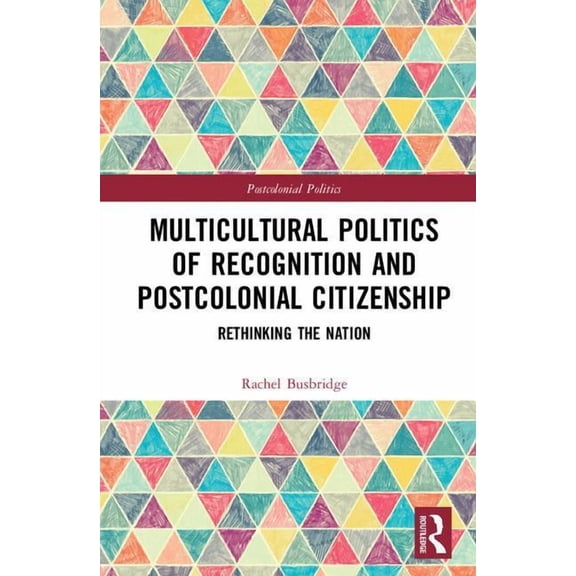 Postcolonial Politics Multicultural Politics of Recognition and Postcolonial Citizenship: Rethinking the Nation, (Hardcover)