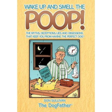 Wake Up and Smell the Poop! : The Myths, Deceptions, Lies and Obsessions That Keep You from Having the Perfect (Best Way To Get Rid Of Dog Poop Smell)