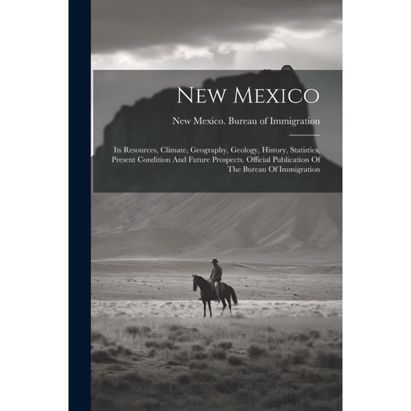 New Mexico: Its Resources, Climate, Geography, Geology, History, Statistics, Present Condition And Future Prospects. Official Publication Of The Bureau Of Immigration (Paperback)