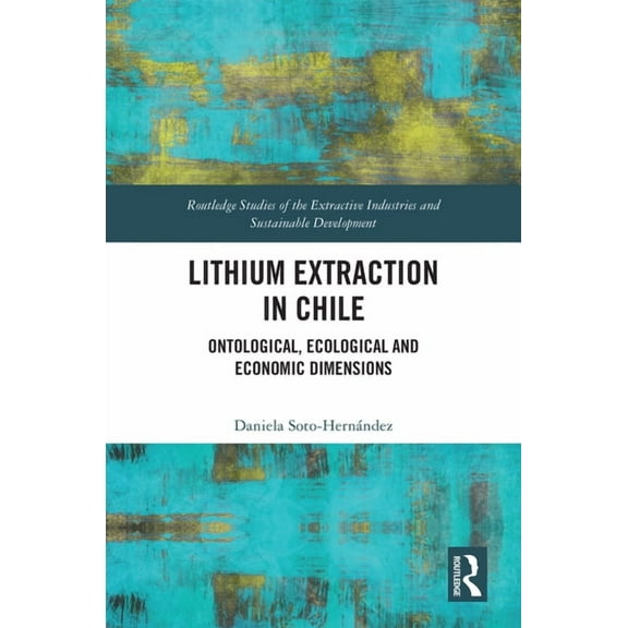 Routledge Studies of the Extractive Indu Lithium Extraction in Chile: Ontological, Ecological and Economic Dimensions, (Hardcover)