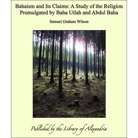 Bahaism and Its Claims: A Study of the Religion Promulgated by Baha Utlah and Abdul Baha -