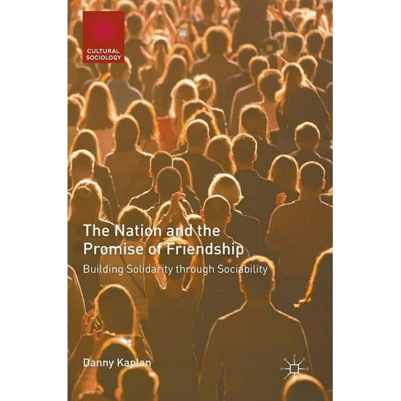 Cultural Sociology The Nation and the Promise of Friendship: Building Solidarity Through Sociability, (Hardcover)