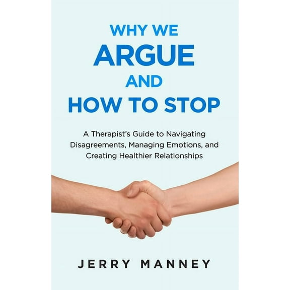Why We Argue and How to Stop: A Therapist's Guide to Navigating Disagreements, Managing Emotions, and Creating Healthier, (Paperback)
