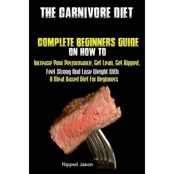 The Carnivore Diet: Complete Beginners Guide On How To Increase Your Performance, Get Lean, Get Ripped, Feel Strong And , (Paperback)
