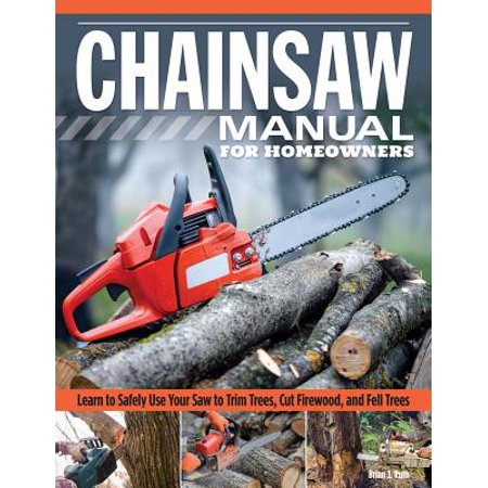 Chainsaw Manual for Homeowners : Learn to Safely Use Your Saw to Trim Trees, Cut Firewood, and Fell