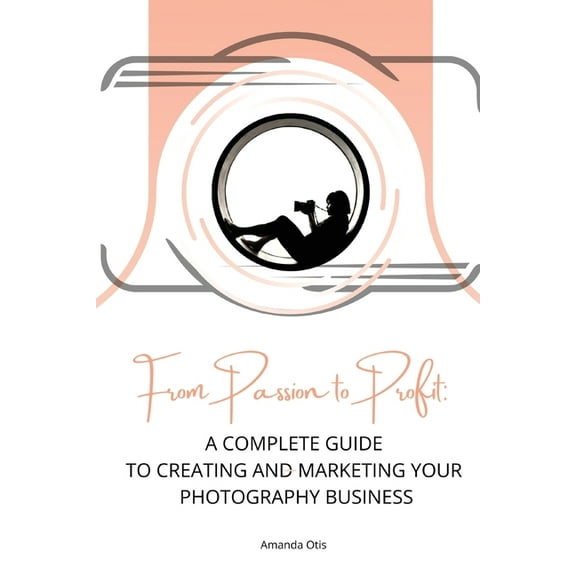 From Passion to Profit: A Complete Guide to Creating and Marketing Your Photography Business, (Paperback)