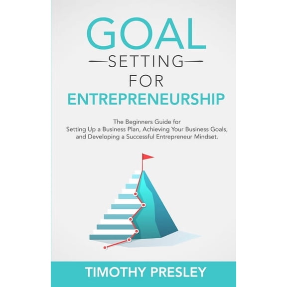 Goal Setting for Entrepreneurship: The Beginners Guide for Setting Up a Business Plan, Achieving (Paperback) by Timothy Presley