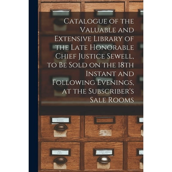 Catalogue of the Valuable and Extensive Library of the Late Honorable Chief Justice Sewell, to Be Sold on the 18th Instant and Following Evenings, at the Subscriber's Sale Rooms [microform] (Paperback)