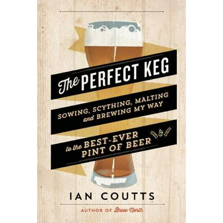The Perfect Keg : Sowing, Scything, Malting and Brewing My Way to the Best-Ever Pint of (Best Kegs Of Beer)