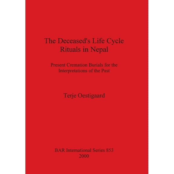 BAR International The Deceased's Life Cycle Rituals in Nepal: Present Cremation Burials for the Interpretations of the Past, Book 853, (Paperback)