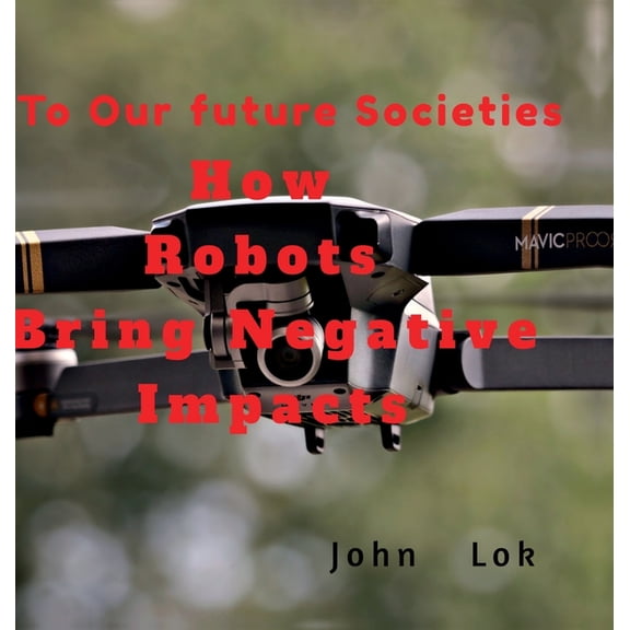 How Robots Bring Negative Impacts: To Our future Societies, (Hardcover)