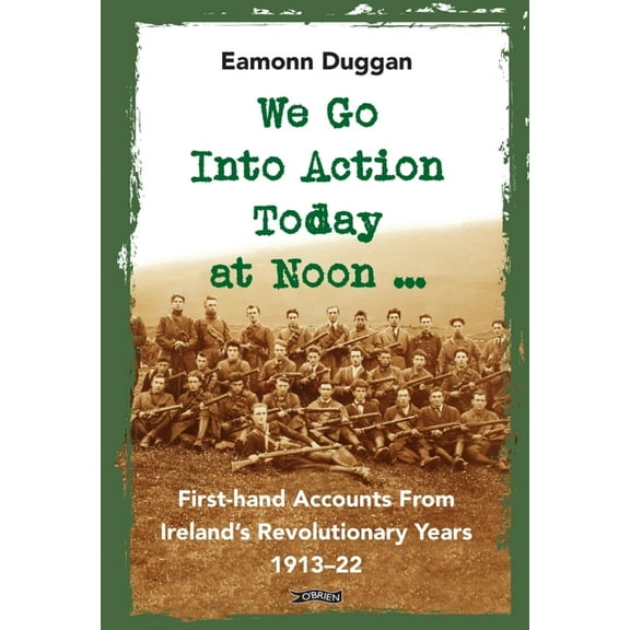 We Go Into Action Today at Noon ...: First-Hand Accounts from Ireland's Revolutionary Years, 1913-22 (Hardcover)