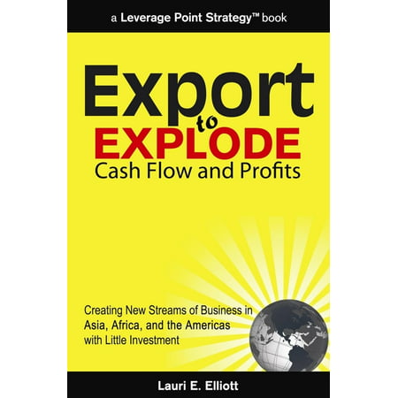 Export to Explode Cash Flow and Profits: Creating New Streams of Business in Asia, Africa and the Americas with Little Investment -