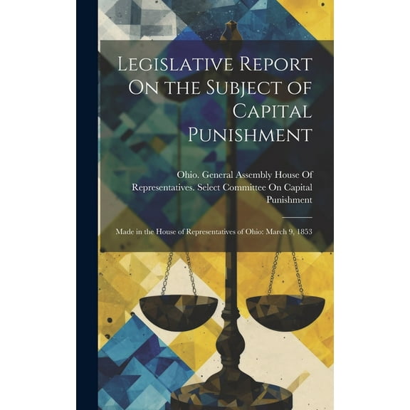 Legislative Report On the Subject of Capital Punishment: Made in the House of Representatives of Ohio: March 9, 1853 (Hardcover)