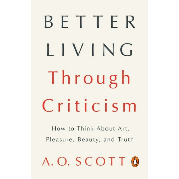 Better Living Through Criticism: How to Think about Art, Pleasure, Beauty, and Truth, (Paperback)