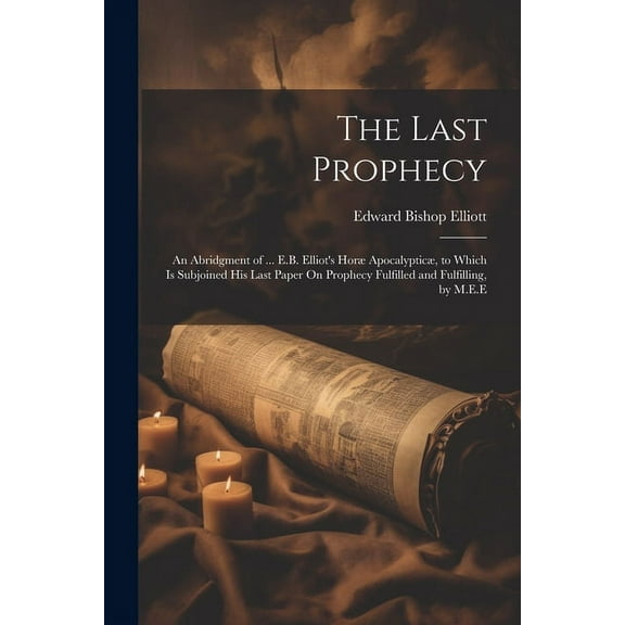 The Last Prophecy: An Abridgment of ... E.B. Elliot's HorÃ¦ ApocalypticÃ¦, to Which Is Subjoined His Last Paper On Prophec, (Paperback)