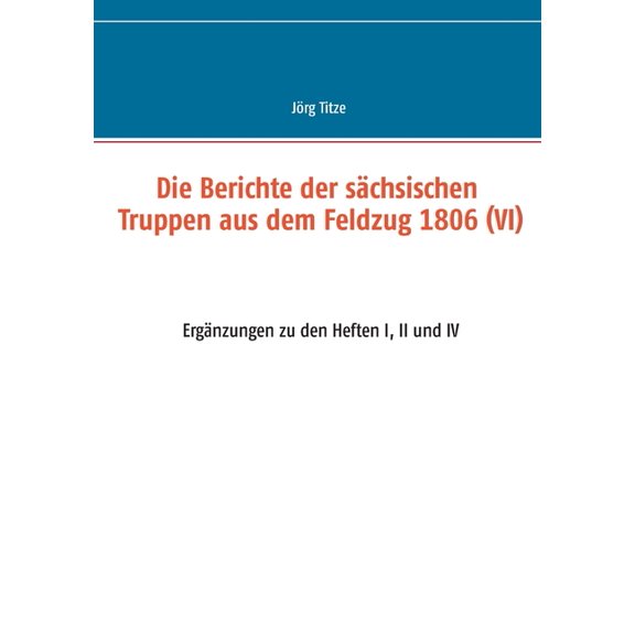 Die Berichte der sächsischen Truppen aus dem Feldzug 1806 (VI): Ergänzungen zu den Heften I, II und IV, (Paperback)