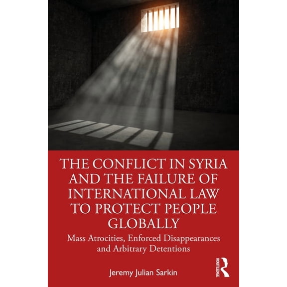 The Conflict in Syria and the Failure of International Law to Protect People Globally: Mass Atrocities, Enforced Disappe, (Paperback)