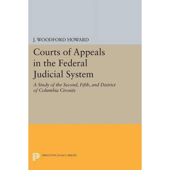 Princeton Legacy Library Courts of Appeals in the Federal Judicial System: A Study of the Second, Fifth, and District of Columbia Circuits, Book 647, (Paperback)