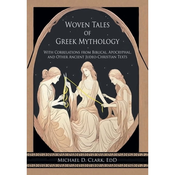 Woven Tales of Greek Mythology: With Correlations from Biblical, Apocryphal, and Other Ancient Judeo-Christian Texts, (Hardcover)