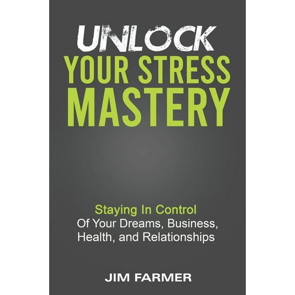 Unlock Your Stress Mastery: Staying In Control Of Your Dreams, Business, Health, And Relationships (Paperback)