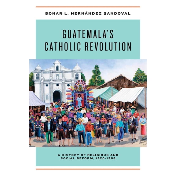 Guatemala's Catholic Revolution: A History of Religious and Social Reform, 1920-1968, (Hardcover)