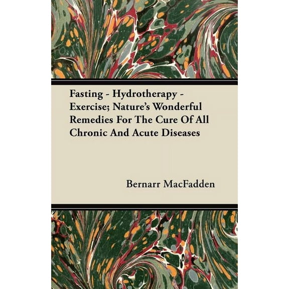 Fasting - Hydrotherapy - Exercise; Nature's Wonderful Remedies For The Cure Of All Chronic And Acute Diseases, (Paperback)