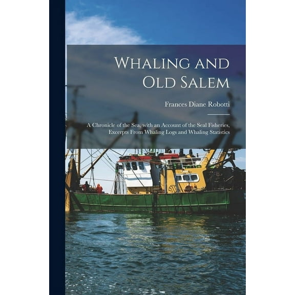Whaling and Old Salem; a Chronicle of the Sea, With an Account of the Seal Fisheries, Excerpts From Whaling Logs and Wha, (Paperback)