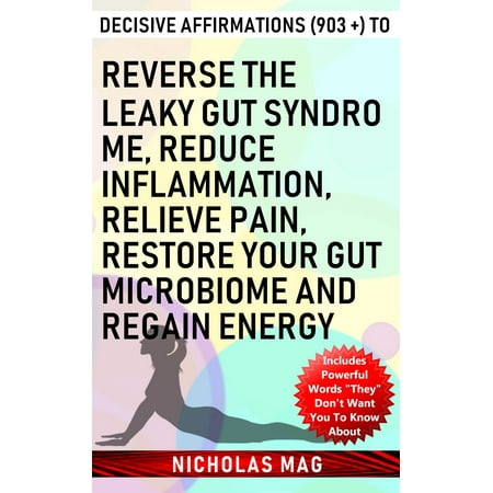 Decisive Affirmations (903 +) to Reverse the Leaky Gut Syndrome, Reduce Inflammation, Relieve Pain, Restore Your Gut Microbiome and Regain Energy -