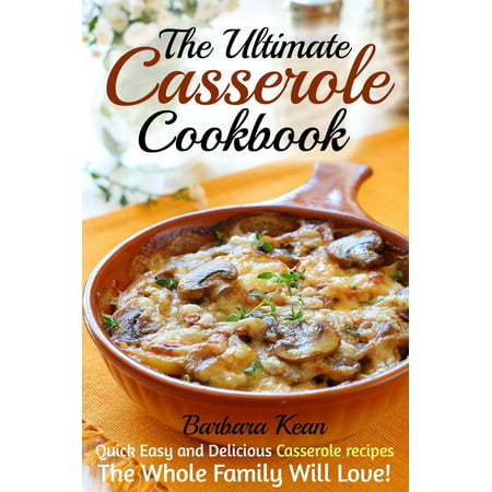 The Ultimate Casserole Cookbook: Quick Easy and Delicious Casserole recipes The Whole Family Will Love! -