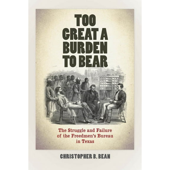 Reconstructing America Too Great a Burden to Bear: The Struggle and Failure of the Freedmen's Bureau in Texas, (Paperback)