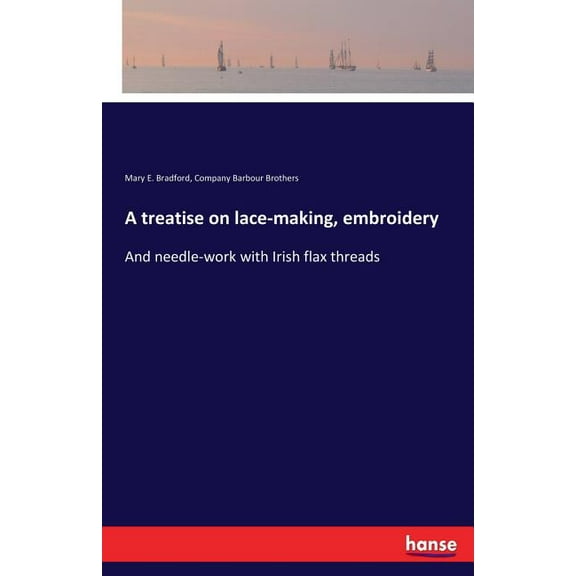 A treatise on lace-making, embroidery: And needle-work with Irish flax threads, (Paperback)